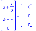 matrix([[a+1/2*c], [b-c], [0]]) = matrix([[0], [0], [0]])