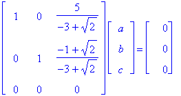 matrix([[1, 0, 5/(-3+2^(1/2))], [0, 1, (-1+2^(1/2))/(-3+2^(1/2))], [0, 0, 0]])*matrix([[a], [b], [c]]) = matrix([[0], [0], [0]])