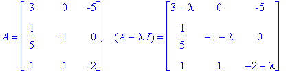 A = matrix([[3, 0, -5], [1/5, -1, 0], [1, 1, -2]]), `  `*(A-I*lambda) = matrix([[3-lambda, 0, -5], [1/5, -1-lambda, 0], [1, 1, -2-lambda]])