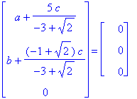 matrix([[a+5/(-3+2^(1/2))*c], [b+(-1+2^(1/2))/(-3+2^(1/2))*c], [0]]) = matrix([[0], [0], [0]])