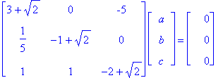 matrix([[3+2^(1/2), 0, -5], [1/5, -1+2^(1/2), 0], [1, 1, -2+2^(1/2)]])*matrix([[a], [b], [c]]) = matrix([[0], [0], [0]])