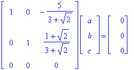 matrix([[1, 0, -5/(3+2^(1/2))], [0, 1, (1+2^(1/2))/(3+2^(1/2))], [0, 0, 0]])*matrix([[a], [b], [c]]) = matrix([[0], [0], [0]])