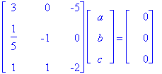 matrix([[3, 0, -5], [1/5, -1, 0], [1, 1, -2]])*matrix([[a], [b], [c]]) = matrix([[0], [0], [0]])