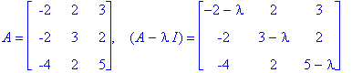 A = matrix([[-2, 2, 3], [-2, 3, 2], [-4, 2, 5]]), `  `*(A-I*lambda) = matrix([[-2-lambda, 2, 3], [-2, 3-lambda, 2], [-4, 2, 5-lambda]])