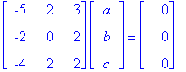 matrix([[-5, 2, 3], [-2, 0, 2], [-4, 2, 2]])*matrix([[a], [b], [c]]) = matrix([[0], [0], [0]])