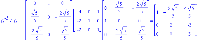 Q^`-1`*A*Q*` = `*matrix([[0, 1, 0], [1/5*5^(1/2), 0, -2/5*5^(1/2)], [-2/5*5^(1/2), 0, -1/5*5^(1/2)]])*matrix([[4, 0, 1], [-2, 1, 0], [-2, 0, 1]])*matrix([[0, 1/5*5^(1/2), -2/5*5^(1/2)], [1, 0, 0], [0, ...