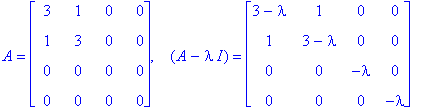 A = matrix([[3, 1, 0, 0], [1, 3, 0, 0], [0, 0, 0, 0], [0, 0, 0, 0]]), `  `*(A-I*lambda) = matrix([[3-lambda, 1, 0, 0], [1, 3-lambda, 0, 0], [0, 0, -lambda, 0], [0, 0, 0, -lambda]])
