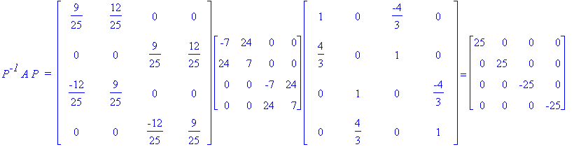 P^`-1`*A*P*` = `*matrix([[9/25, 12/25, 0, 0], [0, 0, 9/25, 12/25], [-12/25, 9/25, 0, 0], [0, 0, -12/25, 9/25]])*matrix([[-7, 24, 0, 0], [24, 7, 0, 0], [0, 0, -7, 24], [0, 0, 24, 7]])*matrix([[1, 0, -4/...