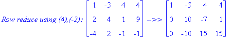 `Row reduce using (4),(-2): `*matrix([[1, -3, 4, 4], [2, 4, 1, 9], [-4, 2, -1, -1]])*` -->> `*matrix([[1, -3, 4, 4], [0, 10, -7, 1], [0, -10, 15, 15]])