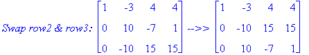 `Swap row2 & row3: `*matrix([[1, -3, 4, 4], [0, 10, -7, 1], [0, -10, 15, 15]])*` -->> `*matrix([[1, -3, 4, 4], [0, -10, 15, 15], [0, 10, -7, 1]])