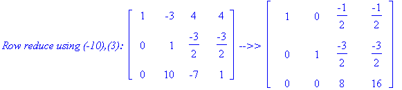 `Row reduce using (-10),(3): `*matrix([[1, -3, 4, 4], [0, 1, -3/2, -3/2], [0, 10, -7, 1]])*` -->> `*matrix([[1, 0, -1/2, -1/2], [0, 1, -3/2, -3/2], [0, 0, 8, 16]])