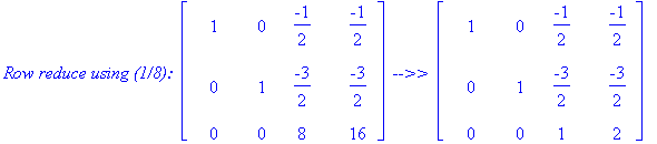 `Row reduce using (1/8): `*matrix([[1, 0, -1/2, -1/2], [0, 1, -3/2, -3/2], [0, 0, 8, 16]])*` -->> `*matrix([[1, 0, -1/2, -1/2], [0, 1, -3/2, -3/2], [0, 0, 1, 2]])