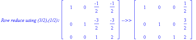 `Row reduce using (3/2),(1/2): `*matrix([[1, 0, -1/2, -1/2], [0, 1, -3/2, -3/2], [0, 0, 1, 2]])*` -->> `*matrix([[1, 0, 0, 1/2], [0, 1, 0, 3/2], [0, 0, 1, 2]])