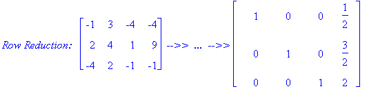 `Row Reduction:  `*matrix([[-1, 3, -4, -4], [2, 4, 1, 9], [-4, 2, -1, -1]])*` -->>  ...  -->>`*matrix([[1, 0, 0, 1/2], [0, 1, 0, 3/2], [0, 0, 1, 2]])