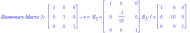 `Elementary Matrix 5:  `*matrix([[1, 0, 0], [0, 1, 0], [0, 0, 1]])*` -->> `*E[5] = matrix([[1, 0, 0], [0, -1/10, 0], [0, 0, 1]]), E[5]^`-1` = matrix([[1, 0, 0], [0, -10, 0], [0, 0, 1]])