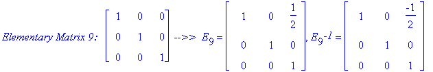`Elementary Matrix 9:  `*matrix([[1, 0, 0], [0, 1, 0], [0, 0, 1]])*` -->> `*E[9] = matrix([[1, 0, 1/2], [0, 1, 0], [0, 0, 1]]), E[9]^`-1` = matrix([[1, 0, -1/2], [0, 1, 0], [0, 0, 1]])