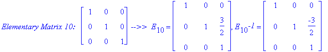 `Elementary Matrix 10:  `*matrix([[1, 0, 0], [0, 1, 0], [0, 0, 1]])*` -->> `*E[10] = matrix([[1, 0, 0], [0, 1, 3/2], [0, 0, 1]]), E[10]^`-1` = matrix([[1, 0, 0], [0, 1, -3/2], [0, 0, 1]])