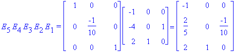 E[5]*E[4]*E[3]*E[2]*E[1]*`=`*matrix([[1, 0, 0], [0, -1/10, 0], [0, 0, 1]])*matrix([[-1, 0, 0], [-4, 0, 1], [2, 1, 0]]) = matrix([[-1, 0, 0], [2/5, 0, -1/10], [2, 1, 0]])