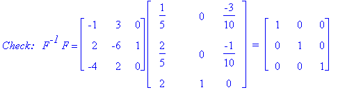 `Check:  `*F^`-1`*F = matrix([[-1, 3, 0], [2, -6, 1], [-4, 2, 0]])*matrix([[1/5, 0, -3/10], [2/5, 0, -1/10], [2, 1, 0]])*` = `*matrix([[1, 0, 0], [0, 1, 0], [0, 0, 1]])