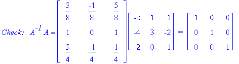 `Check:  `*A^`-1`*A = matrix([[3/8, -1/8, 5/8], [1, 0, 1], [3/4, -1/4, 1/4]])*matrix([[-2, 1, 1], [-4, 3, -2], [2, 0, -1]])*` = `*matrix([[1, 0, 0], [0, 1, 0], [0, 0, 1]])