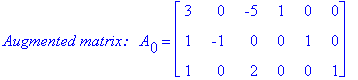 `Augmented matrix:  `*A[0] = matrix([[3, 0, -5, 1, 0, 0], [1, -1, 0, 0, 1, 0], [1, 0, 2, 0, 0, 1]])