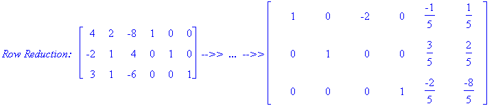 `Row Reduction:  `*matrix([[4, 2, -8, 1, 0, 0], [-2, 1, 4, 0, 1, 0], [3, 1, -6, 0, 0, 1]])*` -->>  ...  -->>`*matrix([[1, 0, -2, 0, -1/5, 1/5], [0, 1, 0, 0, 3/5, 2/5], [0, 0, 0, 1, -2/5, -8/5]])
