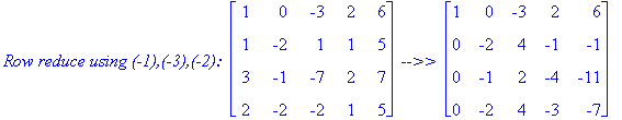 `Row reduce using (-1),(-3),(-2): `*matrix([[1, 0, -3, 2, 6], [1, -2, 1, 1, 5], [3, -1, -7, 2, 7], [2, -2, -2, 1, 5]])*` -->> `*matrix([[1, 0, -3, 2, 6], [0, -2, 4, -1, -1], [0, -1, 2, -4, -11], [0, -2...
