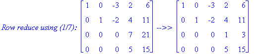 `Row reduce using (1/7): `*matrix([[1, 0, -3, 2, 6], [0, 1, -2, 4, 11], [0, 0, 0, 7, 21], [0, 0, 0, 5, 15]])*` -->> `*matrix([[1, 0, -3, 2, 6], [0, 1, -2, 4, 11], [0, 0, 0, 1, 3], [0, 0, 0, 5, 15]])