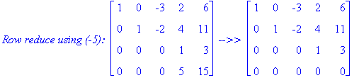 `Row reduce using (-5): `*matrix([[1, 0, -3, 2, 6], [0, 1, -2, 4, 11], [0, 0, 0, 1, 3], [0, 0, 0, 5, 15]])*` -->> `*matrix([[1, 0, -3, 2, 6], [0, 1, -2, 4, 11], [0, 0, 0, 1, 3], [0, 0, 0, 0, 0]])
