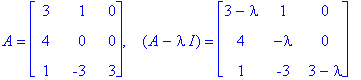 A = matrix([[3, 1, 0], [4, 0, 0], [1, -3, 3]]), `  `*(A-I*lambda) = matrix([[3-lambda, 1, 0], [4, -lambda, 0], [1, -3, 3-lambda]])