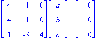 matrix([[4, 1, 0], [4, 1, 0], [1, -3, 4]])*matrix([[a], [b], [c]]) = matrix([[0], [0], [0]])