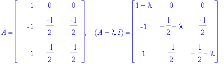 A = matrix([[1, 0, 0], [-1, -1/2, -1/2], [1, -1/2, -1/2]]), `  `*(A-I*lambda) = matrix([[1-lambda, 0, 0], [-1, -1/2-lambda, -1/2], [1, -1/2, -1/2-lambda]])