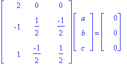 matrix([[2, 0, 0], [-1, 1/2, -1/2], [1, -1/2, 1/2]])*matrix([[a], [b], [c]]) = matrix([[0], [0], [0]])