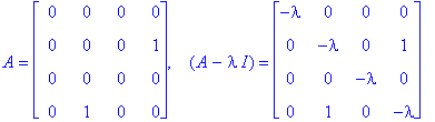 A = matrix([[0, 0, 0, 0], [0, 0, 0, 1], [0, 0, 0, 0], [0, 1, 0, 0]]), `  `*(A-I*lambda) = matrix([[-lambda, 0, 0, 0], [0, -lambda, 0, 1], [0, 0, -lambda, 0], [0, 1, 0, -lambda]])
