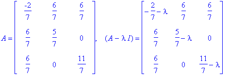 A = matrix([[-2/7, 6/7, 6/7], [6/7, 5/7, 0], [6/7, 0, 11/7]]), `  `*(A-I*lambda) = matrix([[-2/7-lambda, 6/7, 6/7], [6/7, 5/7-lambda, 0], [6/7, 0, 11/7-lambda]])