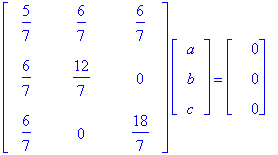 matrix([[5/7, 6/7, 6/7], [6/7, 12/7, 0], [6/7, 0, 18/7]])*matrix([[a], [b], [c]]) = matrix([[0], [0], [0]])