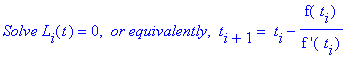 `Solve L`[i](t) = 0, ` or equivalently`, ` t`[i+1] = ` t`[i]-f(` t`[i])/`f '`(` t`[i])