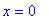 x = 0